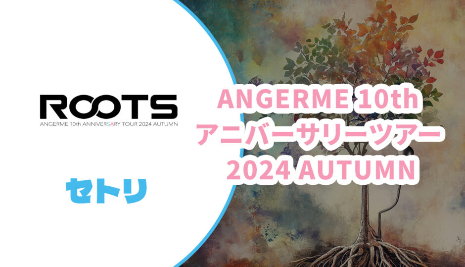 【セトリ】ANGERME 10th ANNIVERSARY TOUR 2024 AUTUMN「ROOTS」